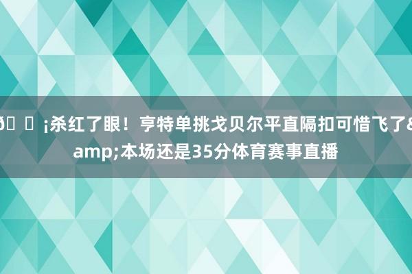 😡杀红了眼！亨特单挑戈贝尔平直隔扣可惜飞了&本场还是35分体育赛事直播