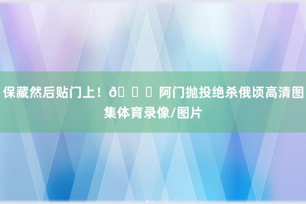 保藏然后贴门上！😈阿门抛投绝杀俄顷高清图集体育录像/图片