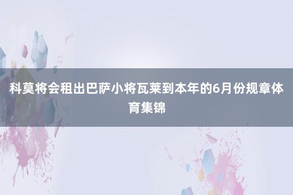 科莫将会租出巴萨小将瓦莱到本年的6月份规章体育集锦