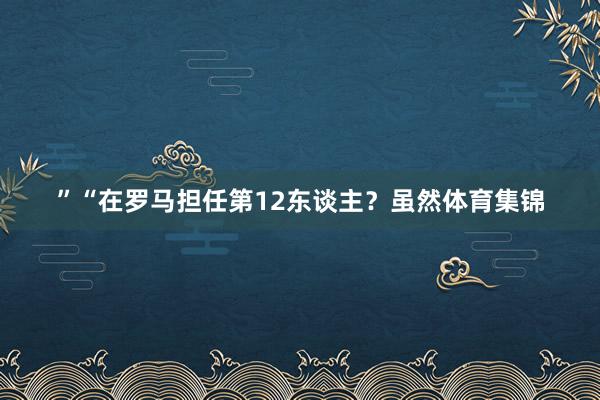 ”　　“在罗马担任第12东谈主？虽然体育集锦