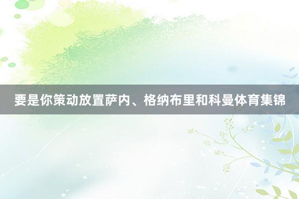 要是你策动放置萨内、格纳布里和科曼体育集锦