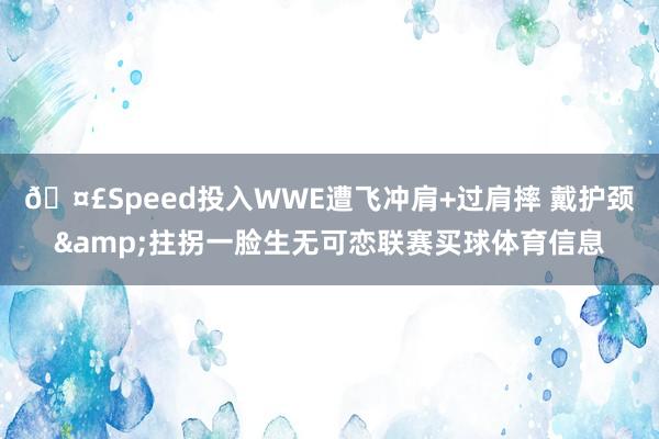 🤣Speed投入WWE遭飞冲肩+过肩摔 戴护颈&拄拐一脸生无可恋联赛买球体育信息