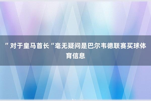 ”对于皇马首长“毫无疑问是巴尔韦德联赛买球体育信息