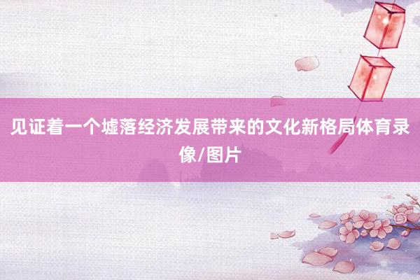 见证着一个墟落经济发展带来的文化新格局体育录像/图片